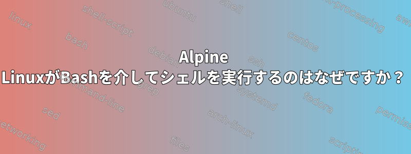 Alpine LinuxがBashを介してシェルを実行するのはなぜですか？