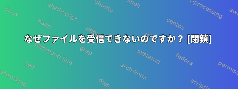 なぜファイルを受信できないのですか？ [閉鎖]