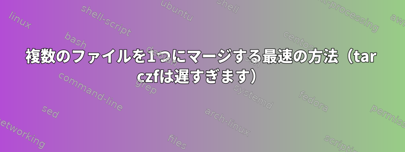 複数のファイルを1つにマージする最速の方法（tar czfは遅すぎます）