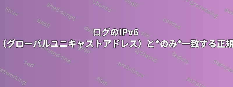 ログのIPv6 GUA（グローバルユニキャストアドレス）と*のみ*一致する正規表現