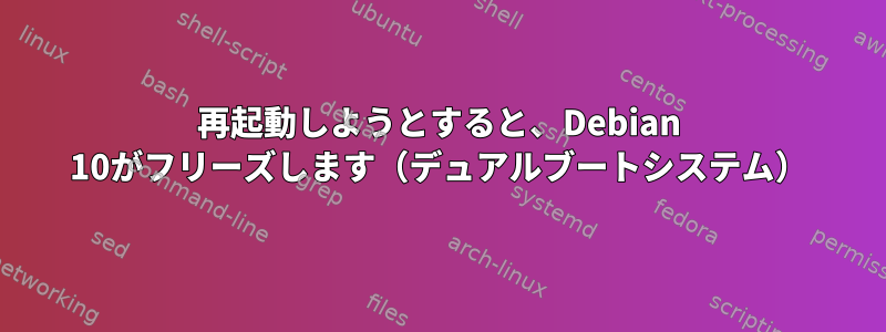 再起動しようとすると、Debian 10がフリーズします（デュアルブートシステム）