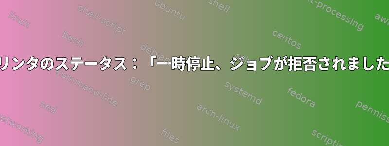 プリンタのステータス：「一時停止、ジョブが拒否されました」