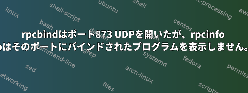 rpcbindはポート873 UDPを開いたが、rpcinfo -pはそのポートにバインドされたプログラムを表示しません。