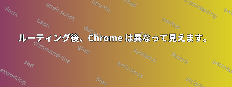 ルーティング後、Chrome は異なって見えます。