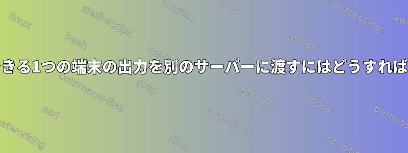 grepを使用できる1つの端末の出力を別のサーバーに渡すにはどうすればよいですか？