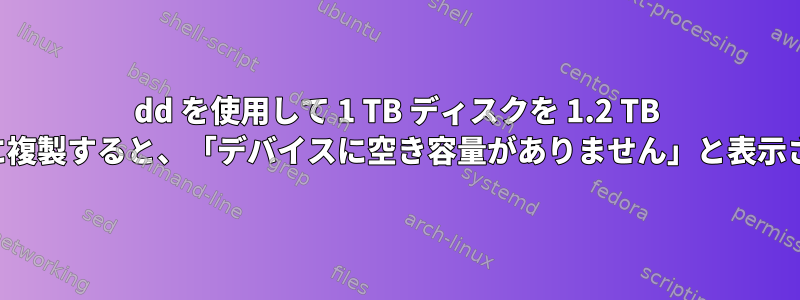 dd を使用して 1 TB ディスクを 1.2 TB ディスクに複製すると、「デバイスに空き容量がありません」と表示されます。