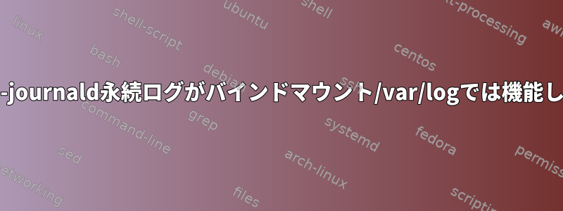 systemd-journald永続ログがバインドマウント/var/logでは機能しません。