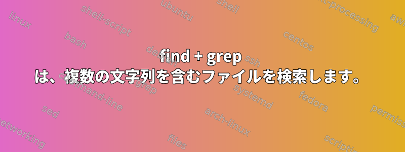 find + grep は、複数の文字列を含むファイルを検索します。