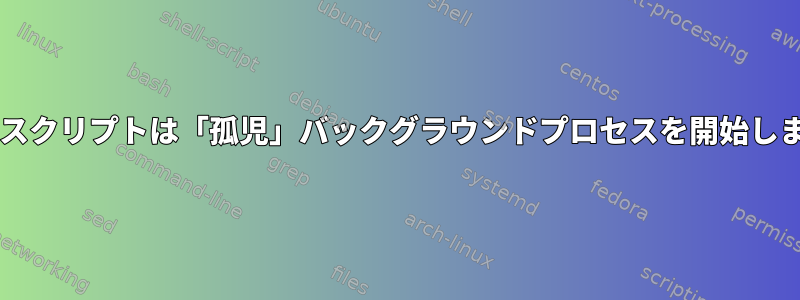 Bashスクリプトは「孤児」バックグラウンドプロセスを開始します。