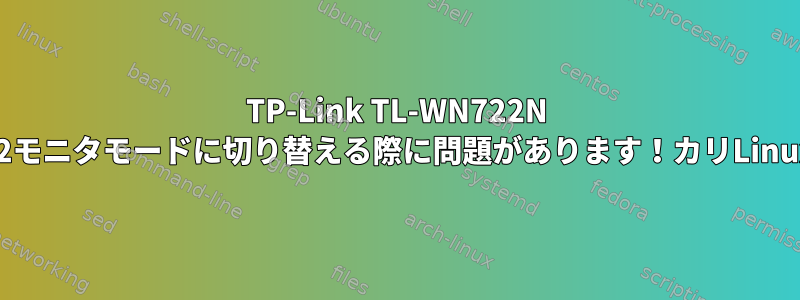 TP-Link TL-WN722N v2モニタモードに切り替える際に問題があります！カリLinux