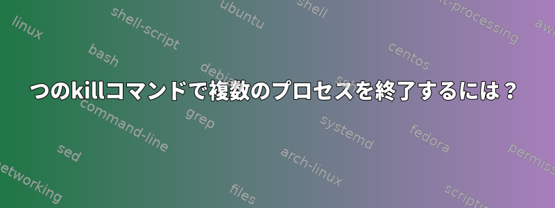 1つのkillコマンドで複数のプロセスを終了するには？