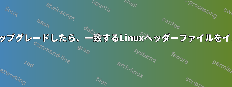 Linuxカーネルをアップグレードしたら、一致するLinuxヘッダーファイルをインストールします。