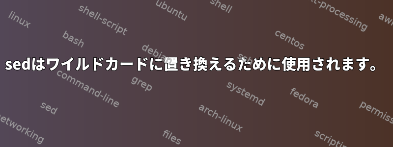 sedはワイルドカードに置き換えるために使用されます。