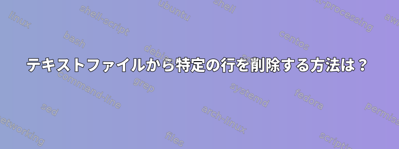 テキストファイルから特定の行を削除する方法は？