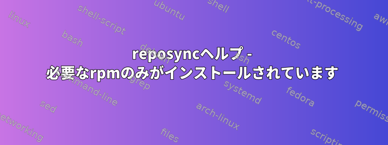 reposyncヘルプ - 必要なrpmのみがインストールされています