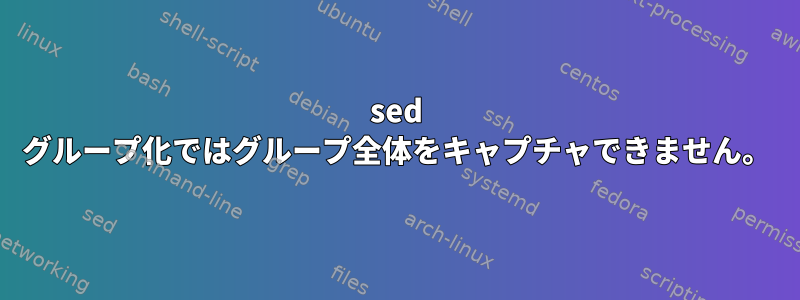 sed グループ化ではグループ全体をキャプチャできません。