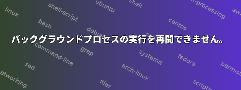 バックグラウンドプロセスの実行を再開できません。