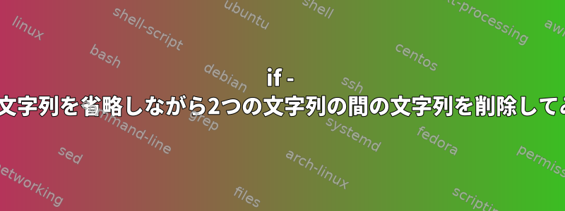 if - sedの場合は、文字列を省略しながら2つの文字列の間の文字列を削除してみてください。