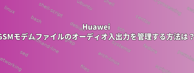 Huawei GSMモデムファイルのオーディオ入出力を管理する方法は？