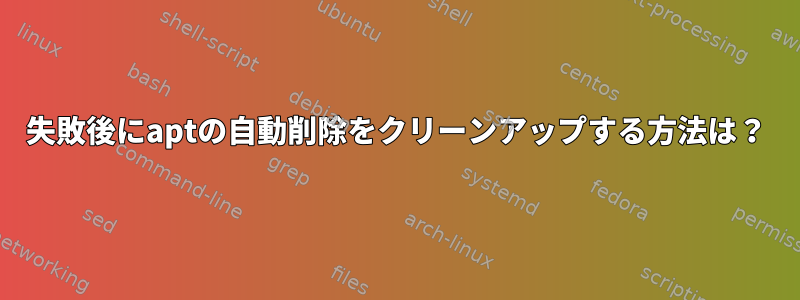 失敗後にaptの自動削除をクリーンアップする方法は？