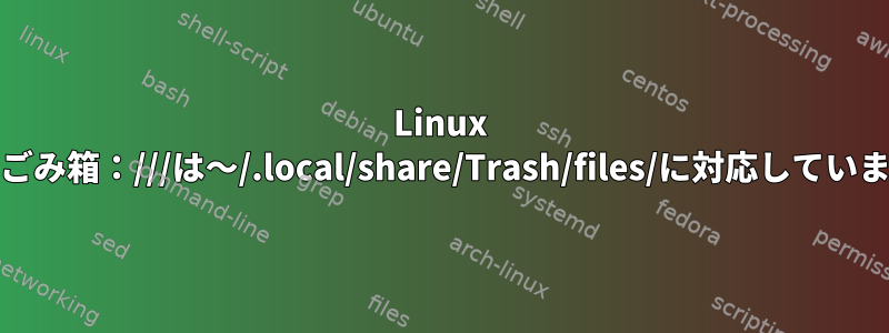 Linux Mintのごみ箱：///は〜/.local/share/Trash/files/に対応していません。