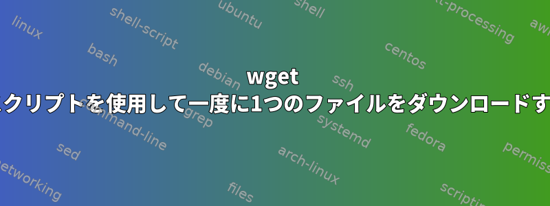 wget bashスクリプトを使用して一度に1つのファイルをダウンロードする方法