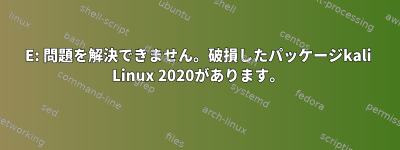 E: 問題を解決できません。破損したパッケージkali Linux 2020があります。