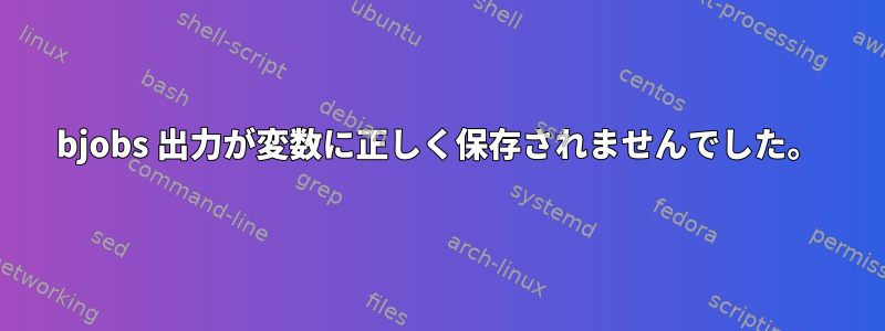 bjobs 出力が変数に正しく保存されませんでした。