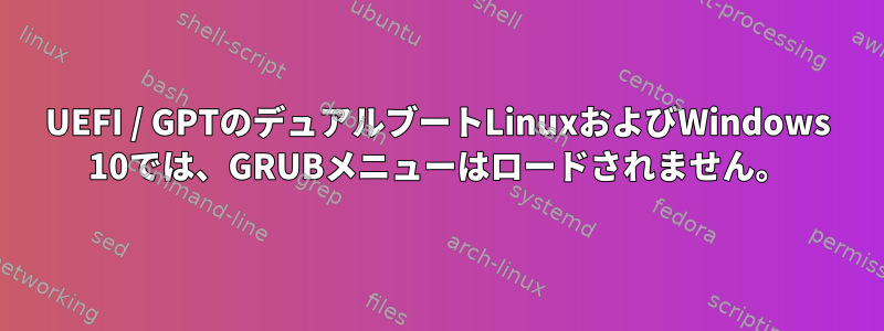 UEFI / GPTのデュアルブートLinuxおよびWindows 10では、GRUBメニューはロードされません。