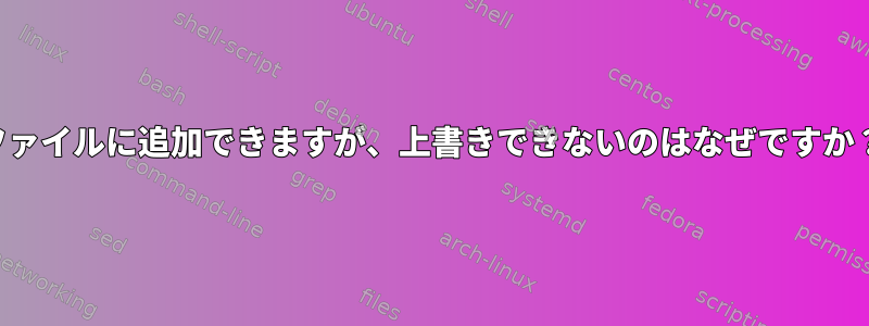 ファイルに追加できますが、上書きできないのはなぜですか？