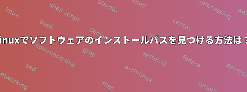 Linuxでソフトウェアのインストールパスを見つける方法は？