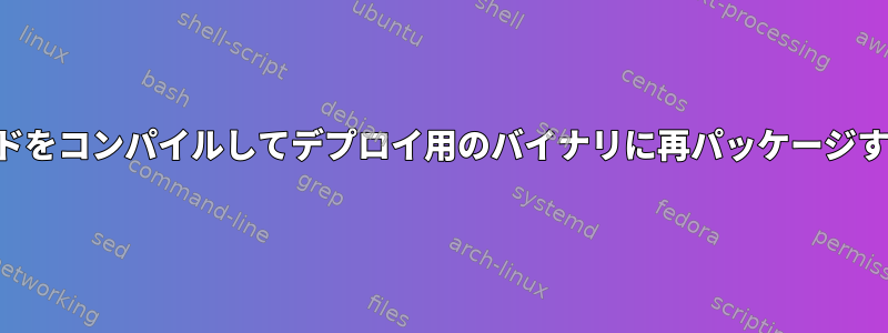 ソースコードをコンパイルしてデプロイ用のバイナリに再パッケージする方法は？