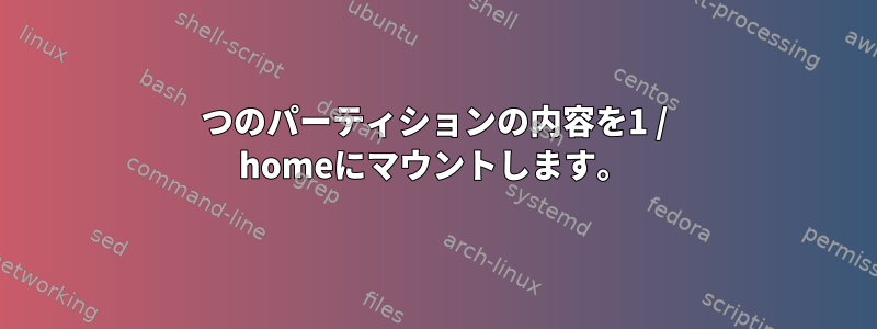 2つのパーティションの内容を1 / homeにマウントします。