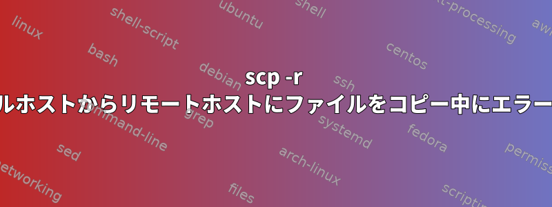 scp -r を使用してローカルホストからリモートホストにファイルをコピー中にエラーが発生しました。