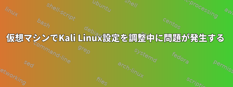 仮想マシンでKali Linux設定を調整中に問題が発生する