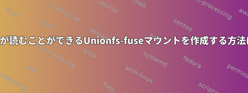 誰もが読むことができるUnionfs-fuseマウントを作成する方法は？