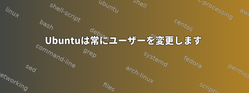 Ubuntuは常にユーザーを変更します