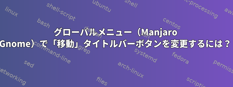 グローバルメニュー（Manjaro Gnome）で「移動」タイトルバーボタンを変更するには？