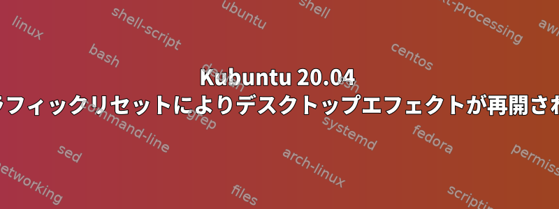 Kubuntu 20.04 「グラフィックリセットによりデスクトップエフェクトが再開される」