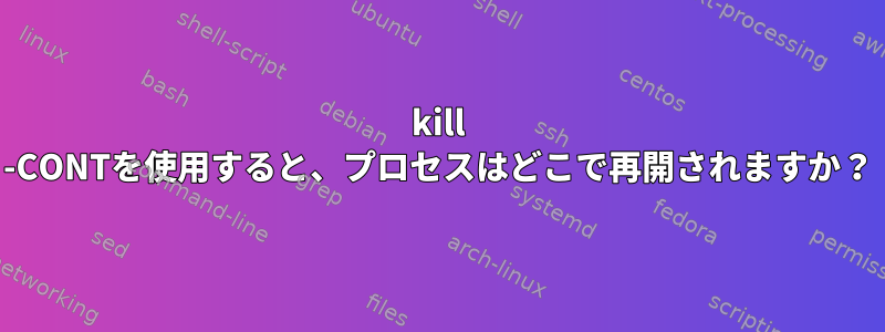 kill -CONTを使用すると、プロセスはどこで再開されますか？