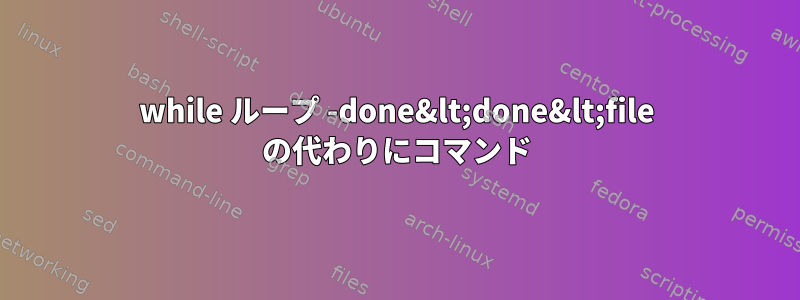 while ループ -done&lt;done&lt;file の代わりにコマンド