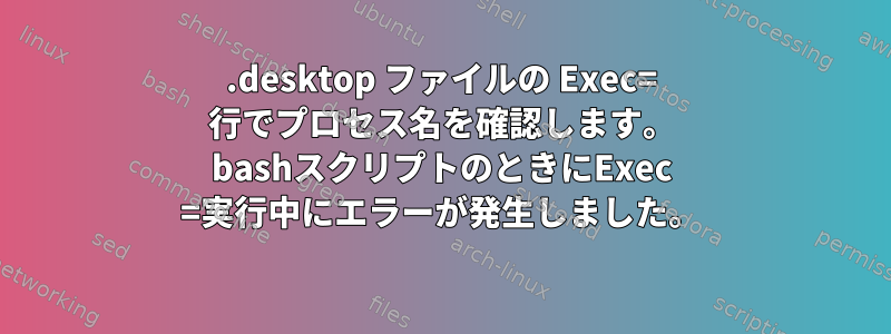 .desktop ファイルの Exec= 行でプロセス名を確認します。 bashスクリプトのときにExec =実行中にエラーが発生しました。