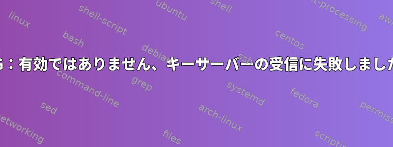 gpg受信キーエラー：DBG：有効ではありません、キーサーバーの受信に失敗しました：有効になっていません