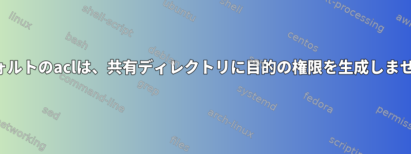 デフォルトのaclは、共有ディレクトリに目的の権限を生成しません。