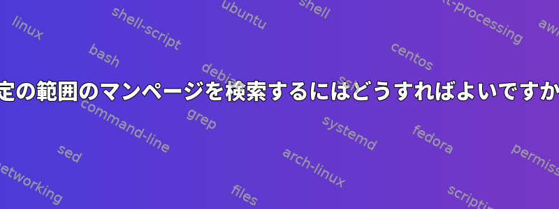 特定の範囲のマンページを検索するにはどうすればよいですか？