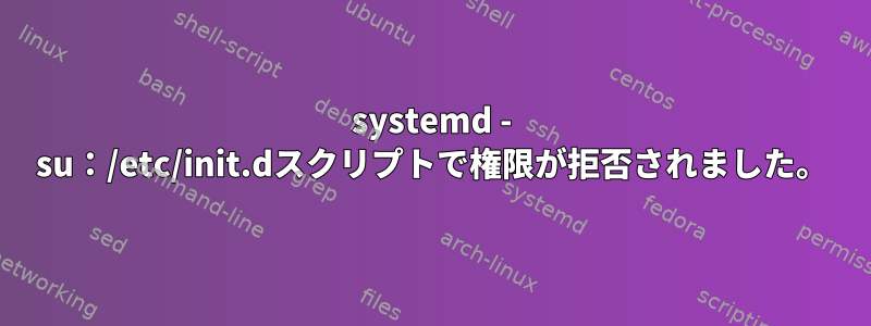 systemd - su：/etc/init.dスクリプトで権限が拒否されました。