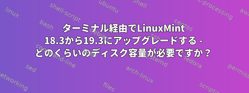 ターミナル経由でLinuxMint 18.3から19.3にアップグレードする - どのくらいのディスク容量が必要ですか？