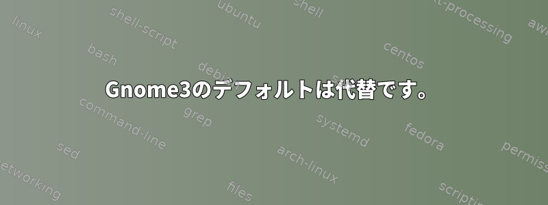 Gnome3のデフォルトは代替です。