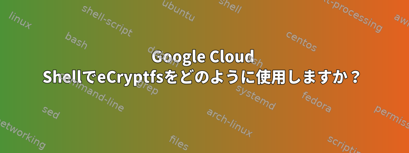 Google Cloud ShellでeCryptfsをどのように使用しますか？