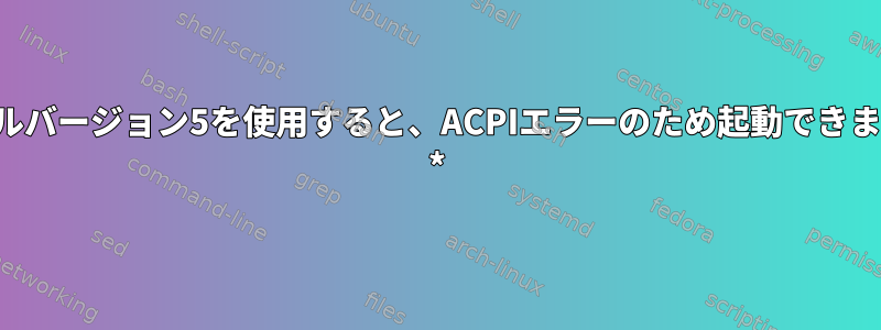 カーネルバージョン5を使用すると、ACPIエラーのため起動できません。 *